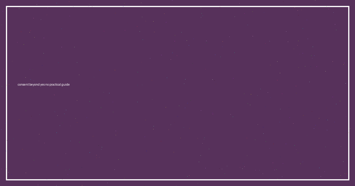 Consent Beyond Yes and No: A Practical Guide